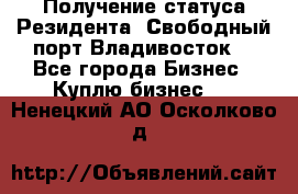 Получение статуса Резидента “Свободный порт Владивосток“ - Все города Бизнес » Куплю бизнес   . Ненецкий АО,Осколково д.